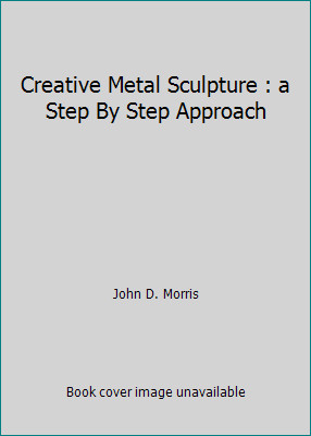 Creative Metal Sculpture : a Step By Step Approach by John D. Morris-image
